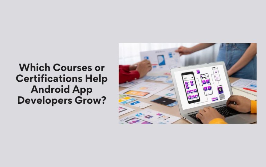 Which Courses or Certifications Help Android App Developers Grow?