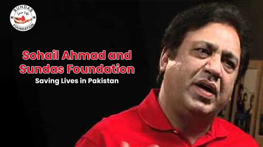 Sohail Ahmad & Sundas Foundation: Saving Lives in Pakistan