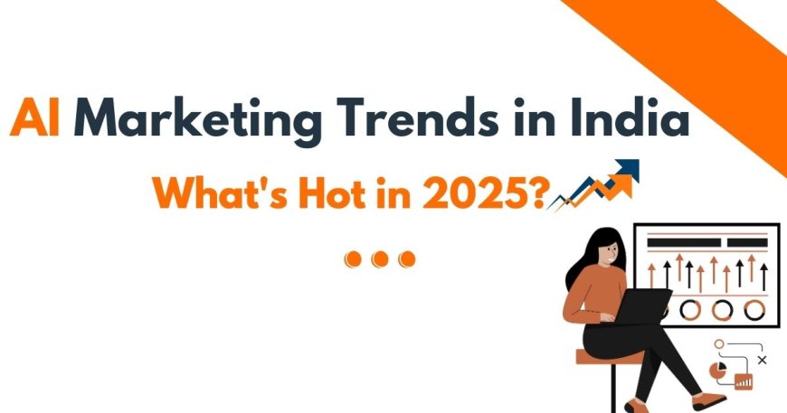 AI Marketing Trends in India: What's Hot in 2025?